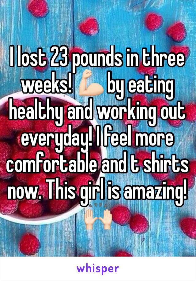 I lost 23 pounds in three weeks! 💪🏻 by eating healthy and working out everyday! I feel more comfortable and t shirts now. This girl is amazing! 🙌🏻