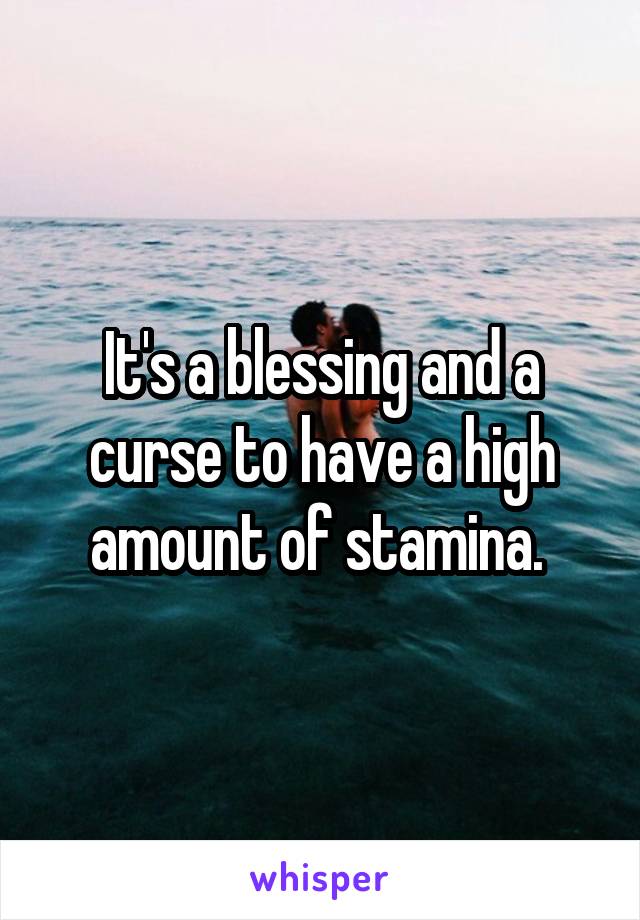 It's a blessing and a curse to have a high amount of stamina. 
