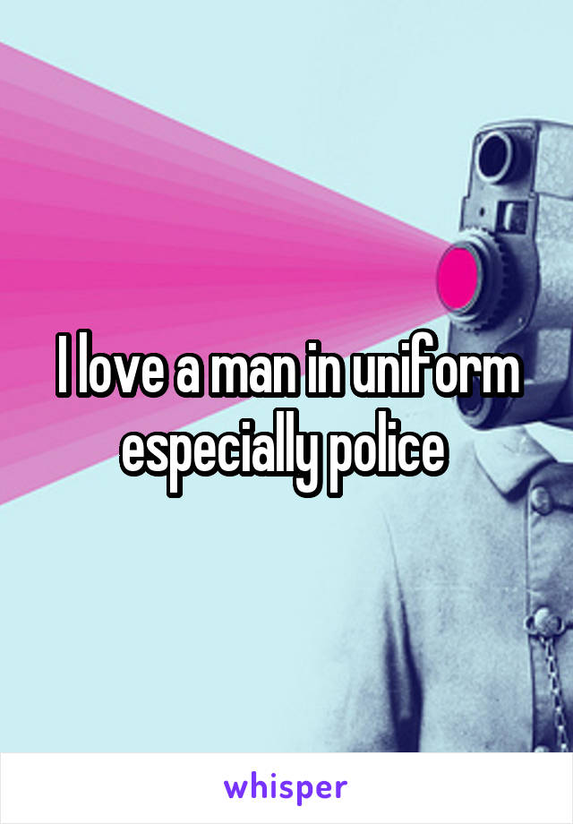 I love a man in uniform especially police 
