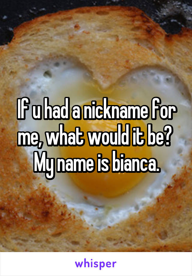If u had a nickname for me, what would it be? 
My name is bianca.