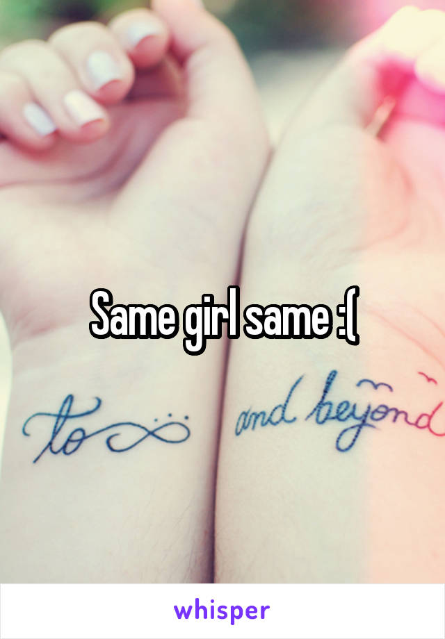 Same girl same :(