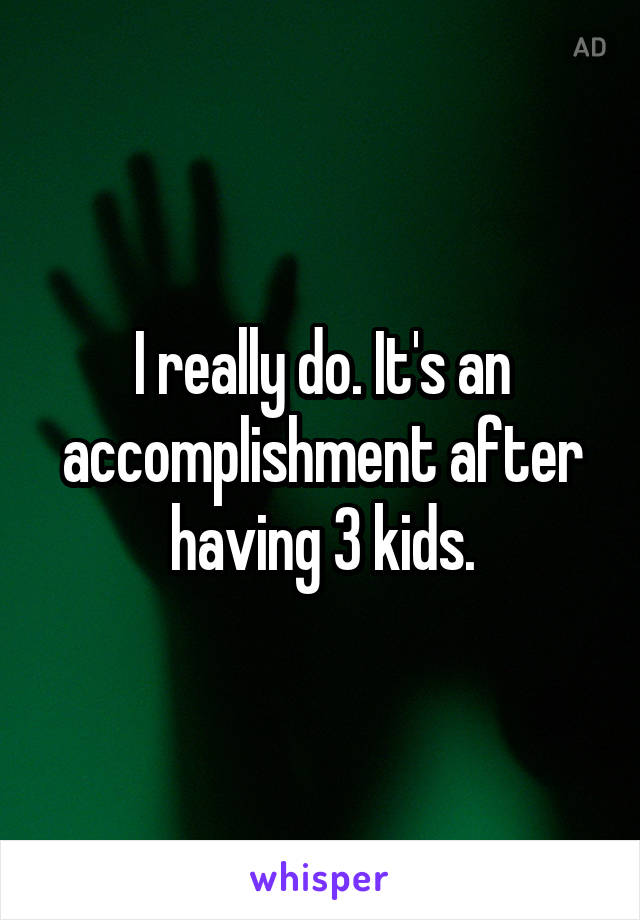 I really do. It's an accomplishment after having 3 kids.