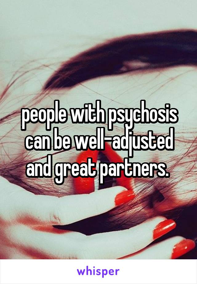 people with psychosis can be well-adjusted and great partners. 