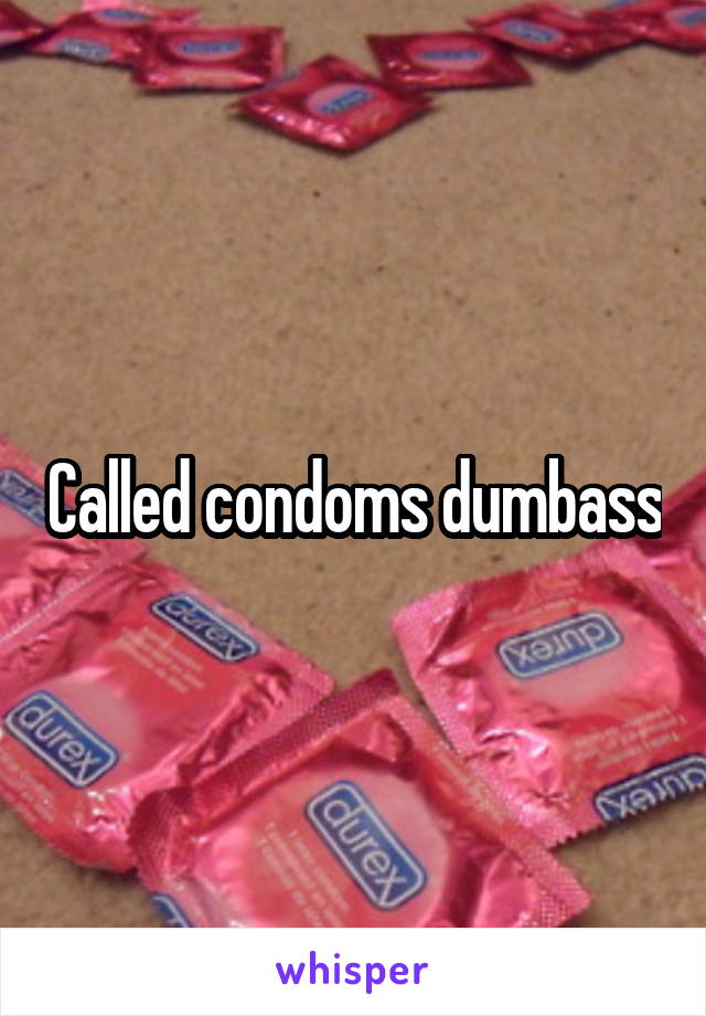 Called condoms dumbass