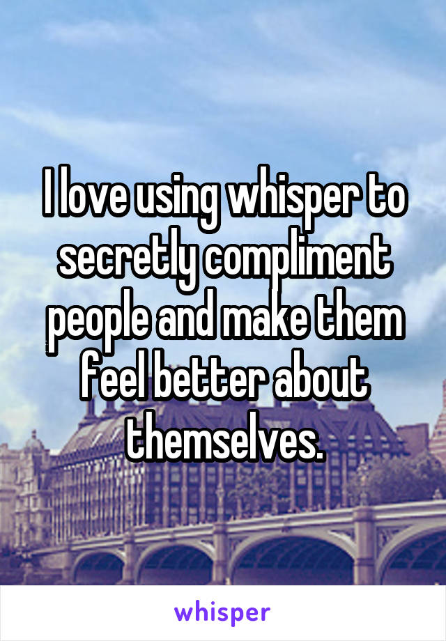 I love using whisper to secretly compliment people and make them feel better about themselves.