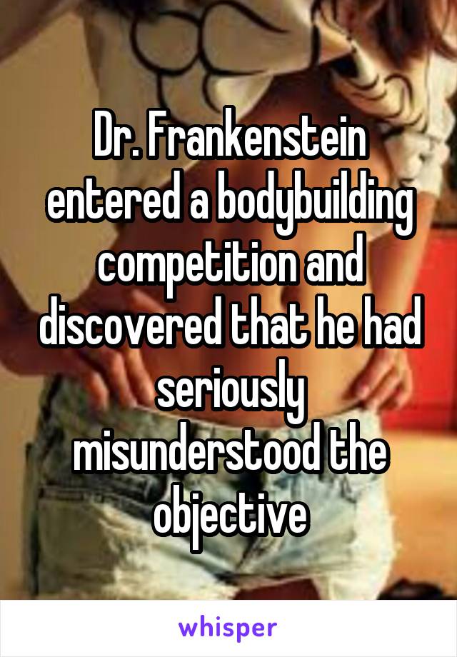 Dr. Frankenstein entered a bodybuilding competition and discovered that he had seriously misunderstood the objective