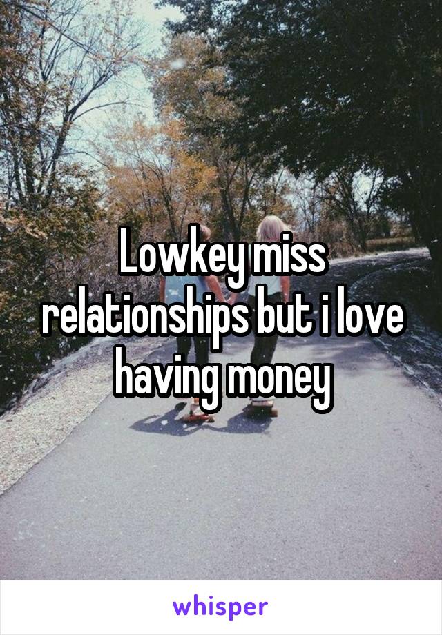 Lowkey miss relationships but i love having money