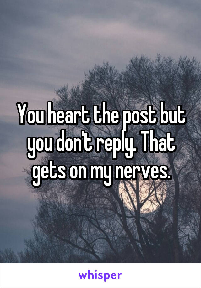 You heart the post but you don't reply. That gets on my nerves.