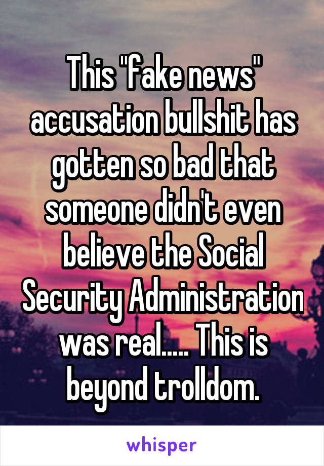 This "fake news" accusation bullshit has gotten so bad that someone didn't even believe the Social Security Administration was real..... This is beyond trolldom.