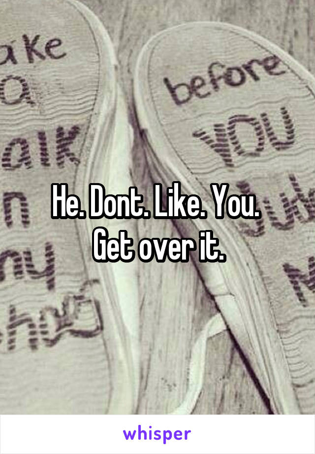He. Dont. Like. You. 
Get over it.