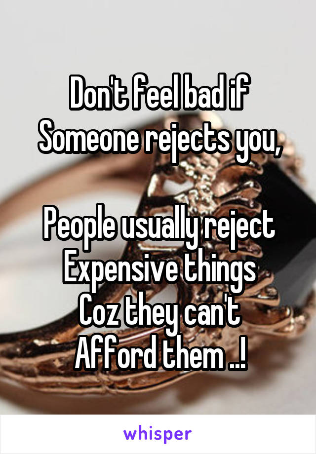 Don't feel bad if
Someone rejects you,

People usually reject
Expensive things
Coz they can't
Afford them ..!