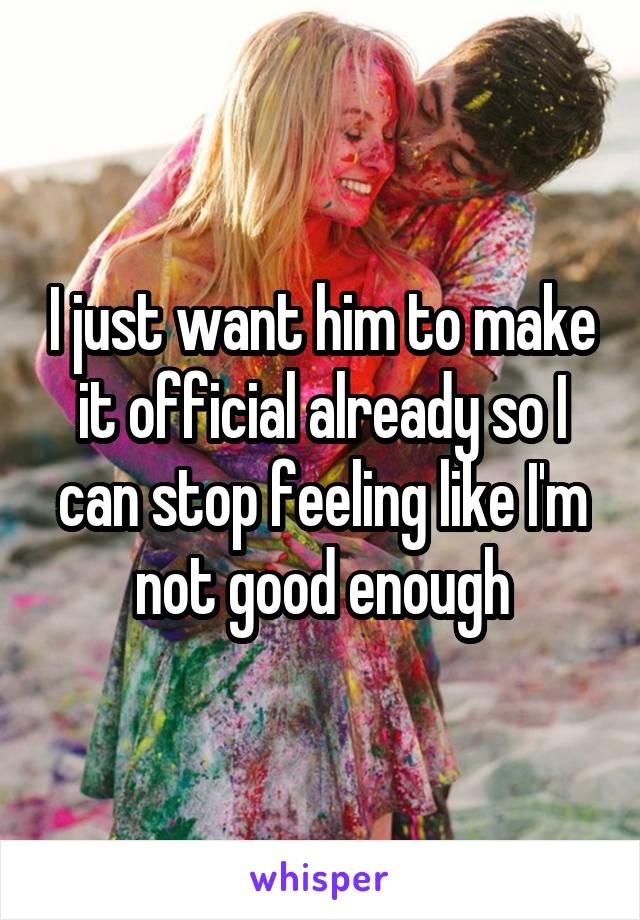 I just want him to make it official already so I can stop feeling like I'm not good enough