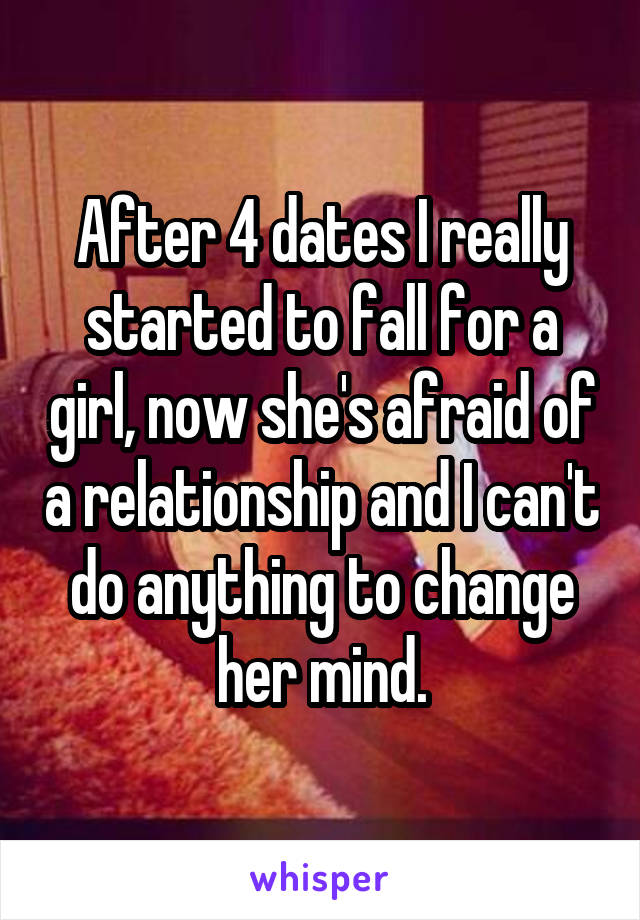 After 4 dates I really started to fall for a girl, now she's afraid of a relationship and I can't do anything to change her mind.