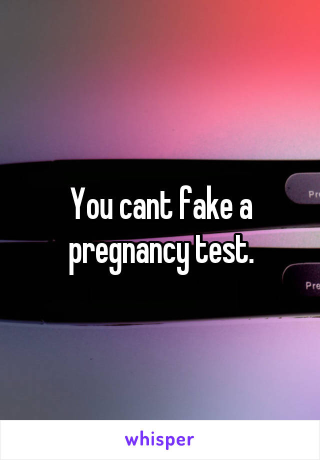 You cant fake a pregnancy test.