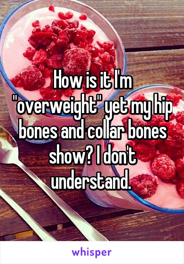 How is it I'm "overweight" yet my hip bones and collar bones show? I don't understand. 