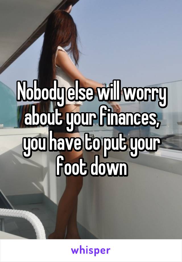 Nobody else will worry about your finances, you have to put your foot down