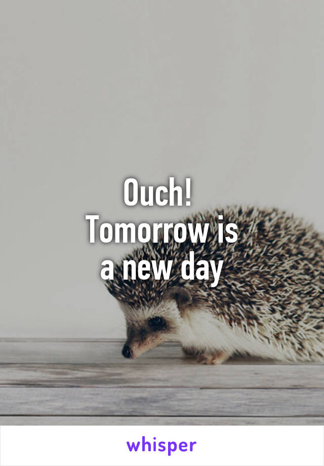 Ouch! 
Tomorrow is
 a new day 