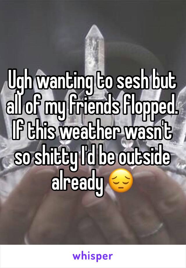 Ugh wanting to sesh but all of my friends flopped. If this weather wasn't so shitty I'd be outside already 😔