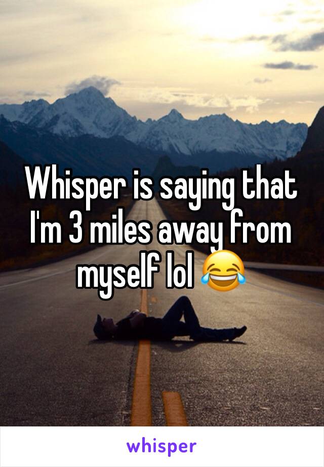 Whisper is saying that I'm 3 miles away from myself lol 😂 