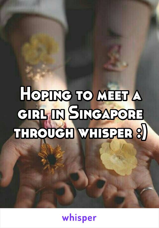 Hoping to meet a girl in Singapore through whisper :)