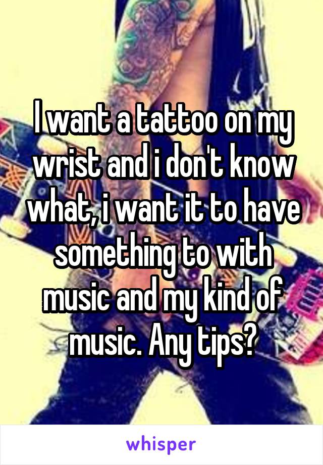 I want a tattoo on my wrist and i don't know what, i want it to have something to with music and my kind of music. Any tips?
