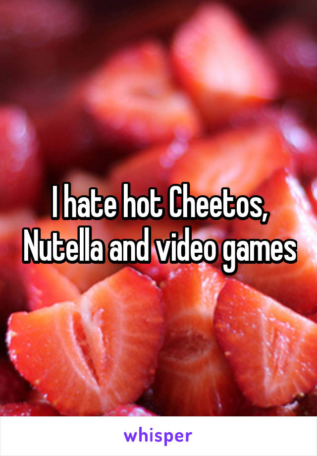 I hate hot Cheetos, Nutella and video games