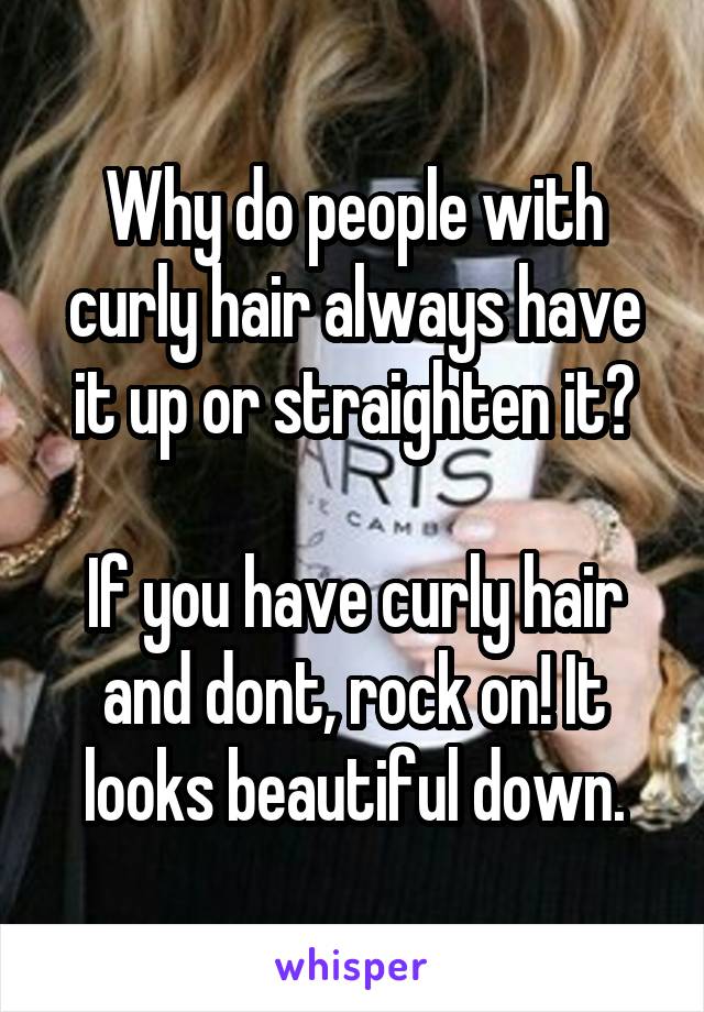 Why do people with curly hair always have it up or straighten it?

If you have curly hair and dont, rock on! It looks beautiful down.