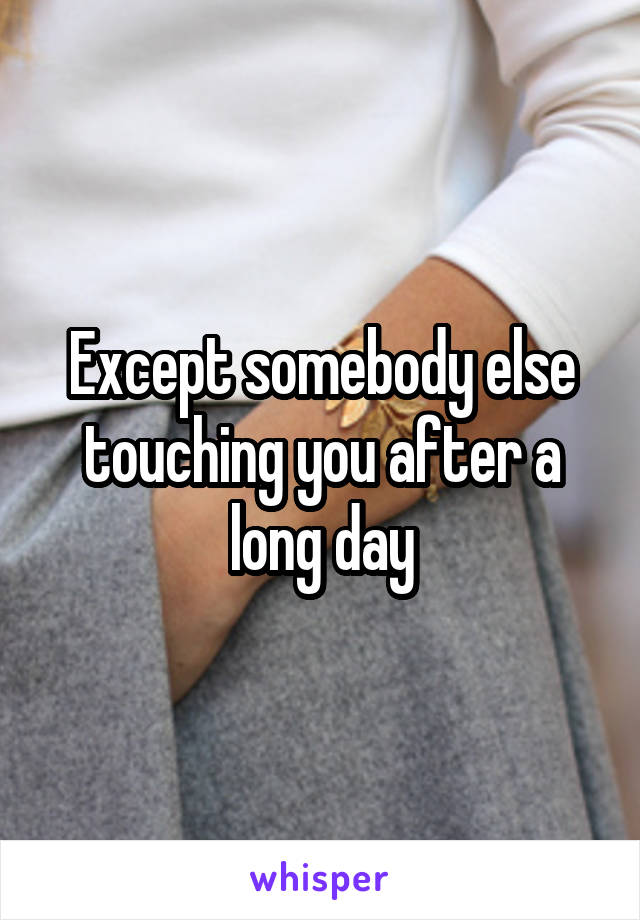 Except somebody else touching you after a long day