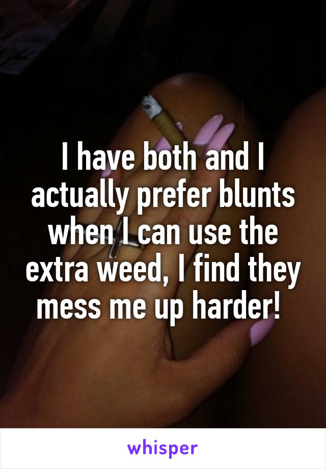 I have both and I actually prefer blunts when I can use the extra weed, I find they mess me up harder! 