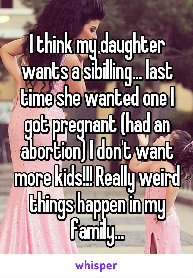 I think my daughter wants a sibilling... last time she wanted one I got pregnant (had an abortion) I don't want more kids!!! Really weird things happen in my family...