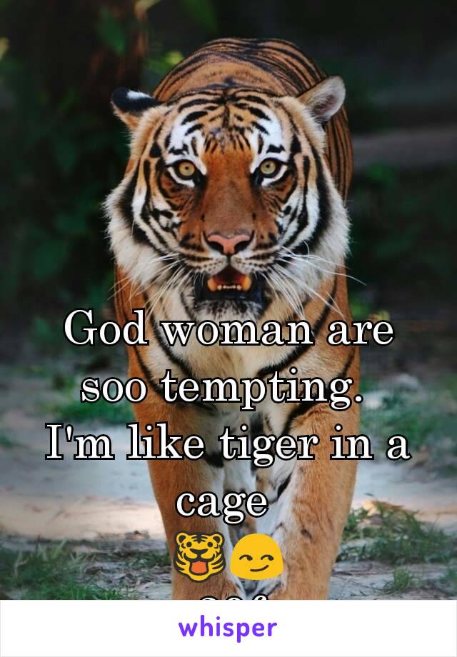God woman are soo tempting. 
I'm like tiger in a cage 
🐯😏
20f