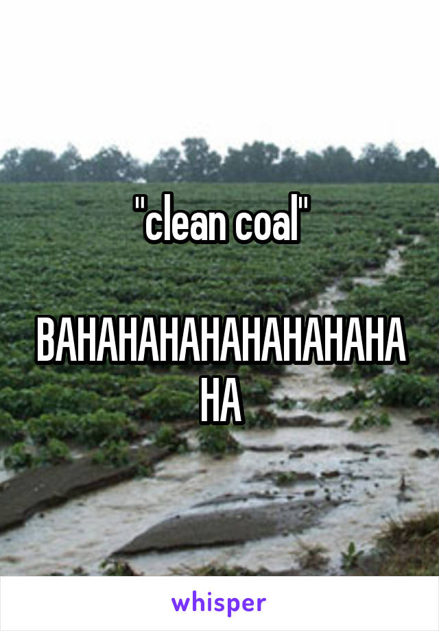 "clean coal"

BAHAHAHAHAHAHAHAHAHA