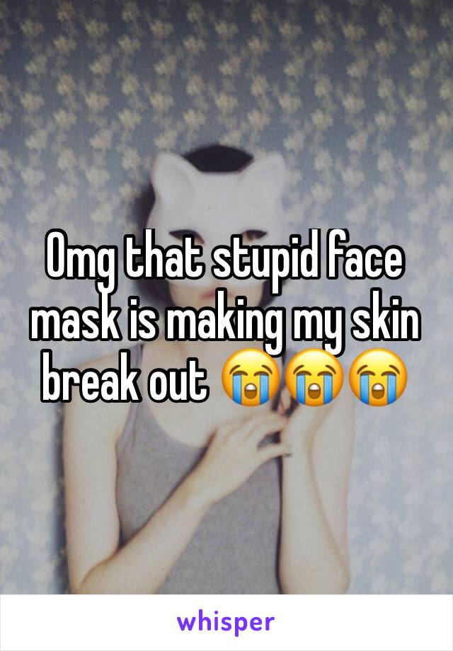 Omg that stupid face mask is making my skin break out 😭😭😭