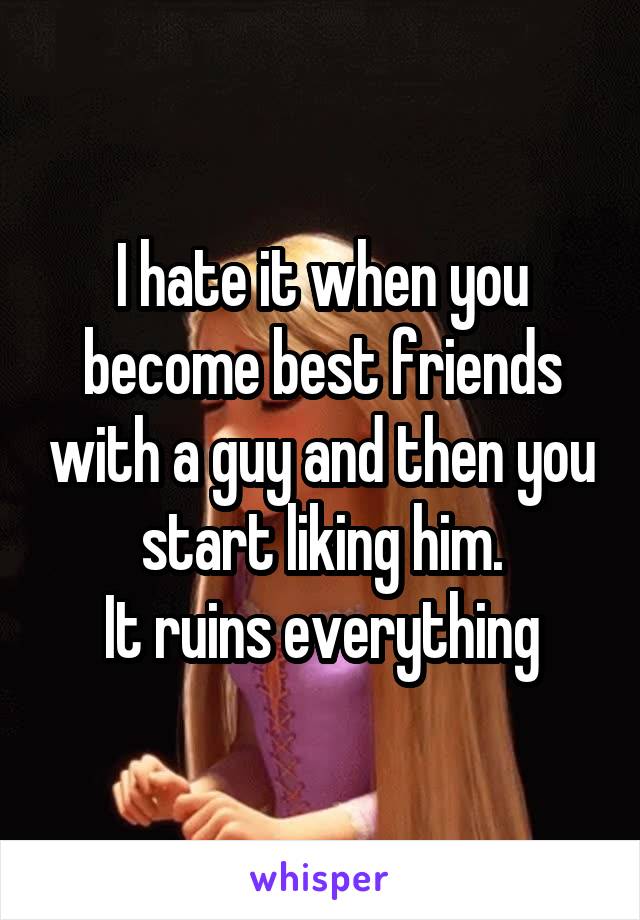 I hate it when you become best friends with a guy and then you start liking him.
It ruins everything