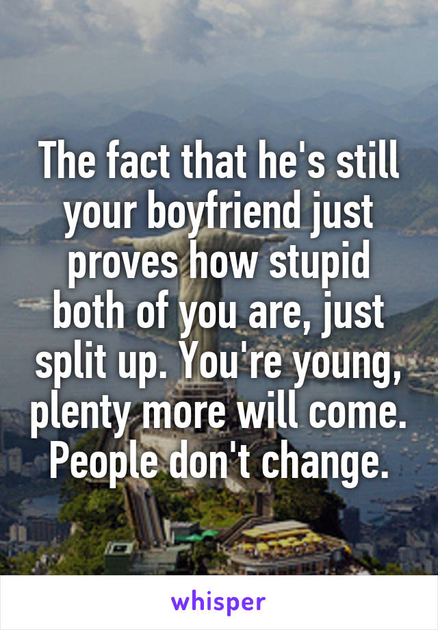 The fact that he's still your boyfriend just proves how stupid both of you are, just split up. You're young, plenty more will come. People don't change.