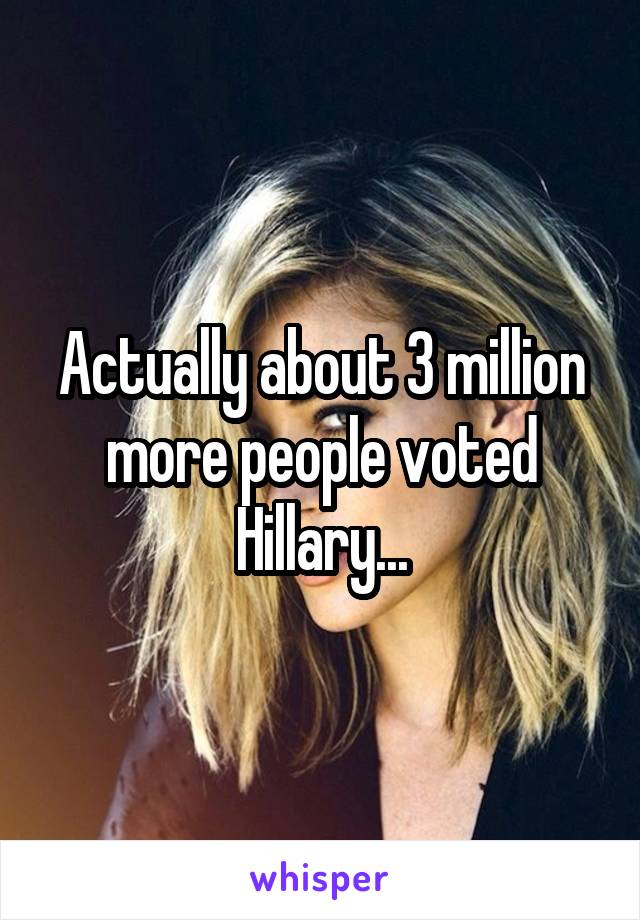 Actually about 3 million more people voted Hillary...