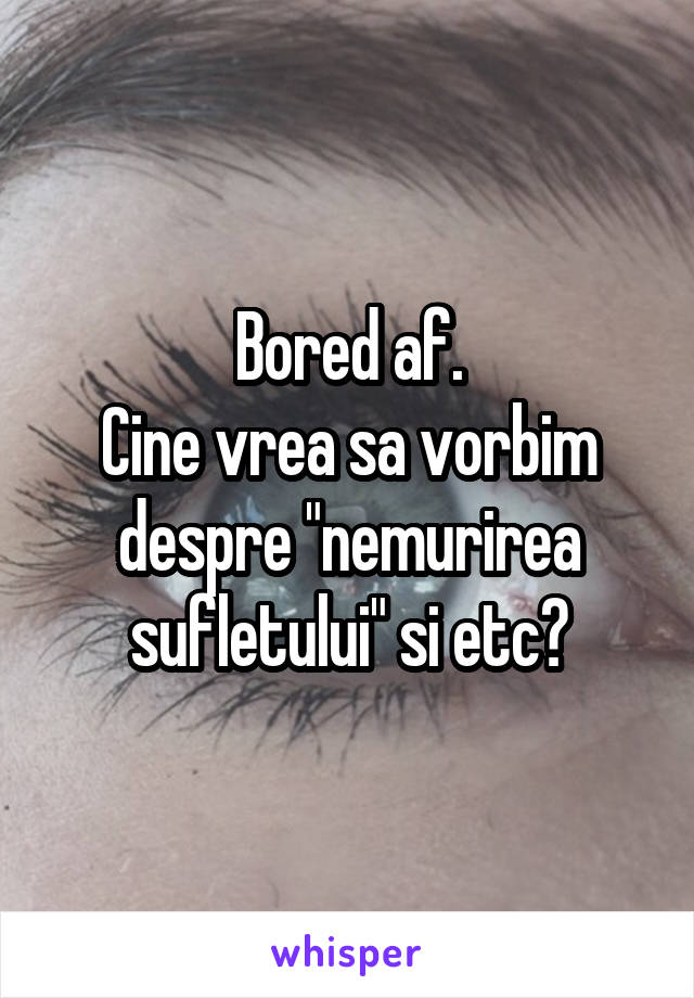 Bored af.
Cine vrea sa vorbim despre "nemurirea sufletului" si etc?