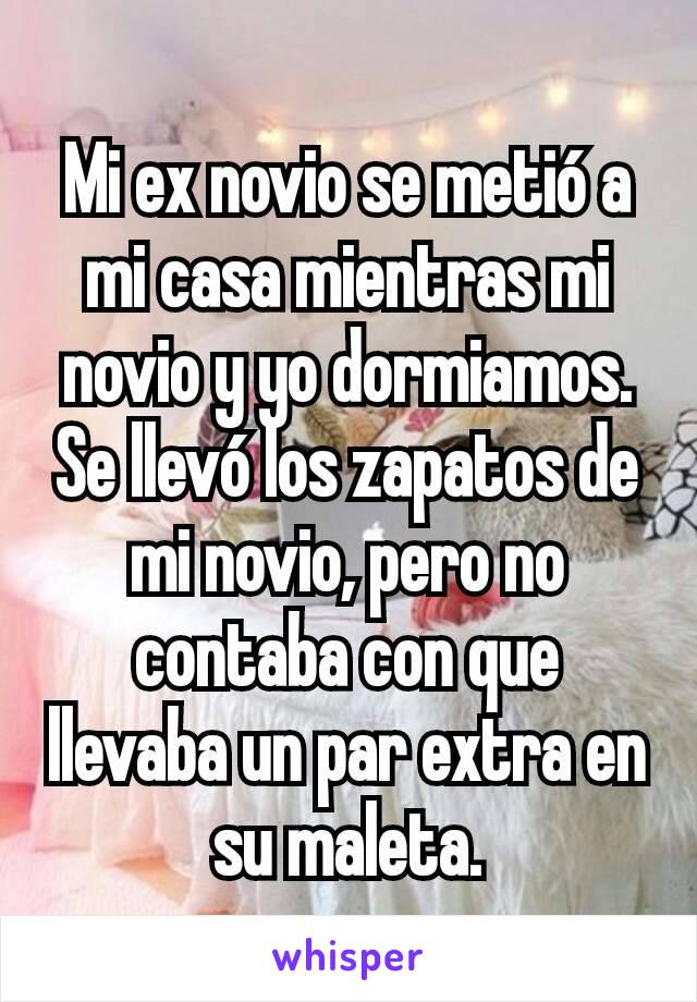 Mi ex novio se metió a mi casa mientras mi novio y yo dormiamos. Se llevó los zapatos de mi novio, pero no contaba con que llevaba un par extra en su maleta.