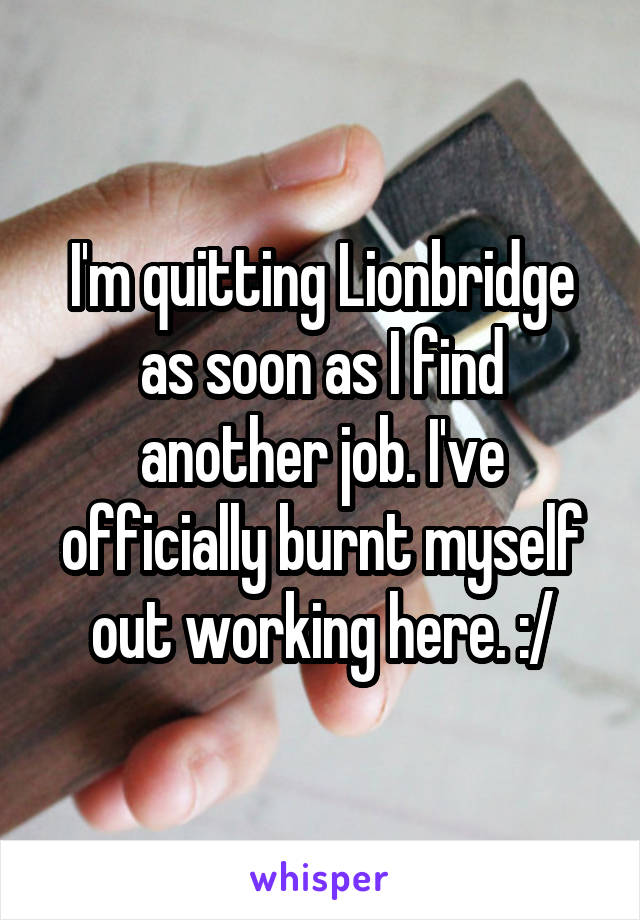 I'm quitting Lionbridge as soon as I find another job. I've officially burnt myself out working here. :/