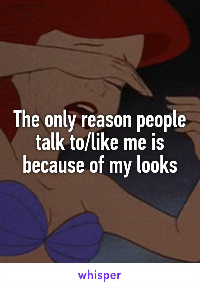 The only reason people talk to/like me is because of my looks