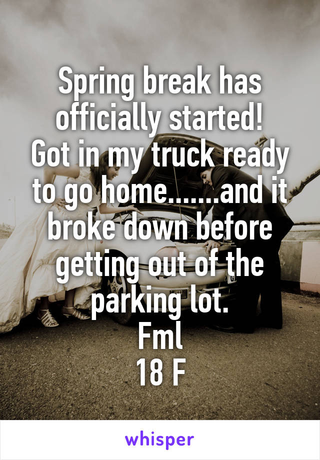 Spring break has officially started!
Got in my truck ready to go home.......and it broke down before getting out of the parking lot.
Fml
18 F