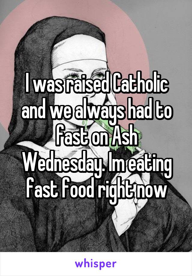 I was raised Catholic and we always had to fast on Ash Wednesday. Im eating fast food right now