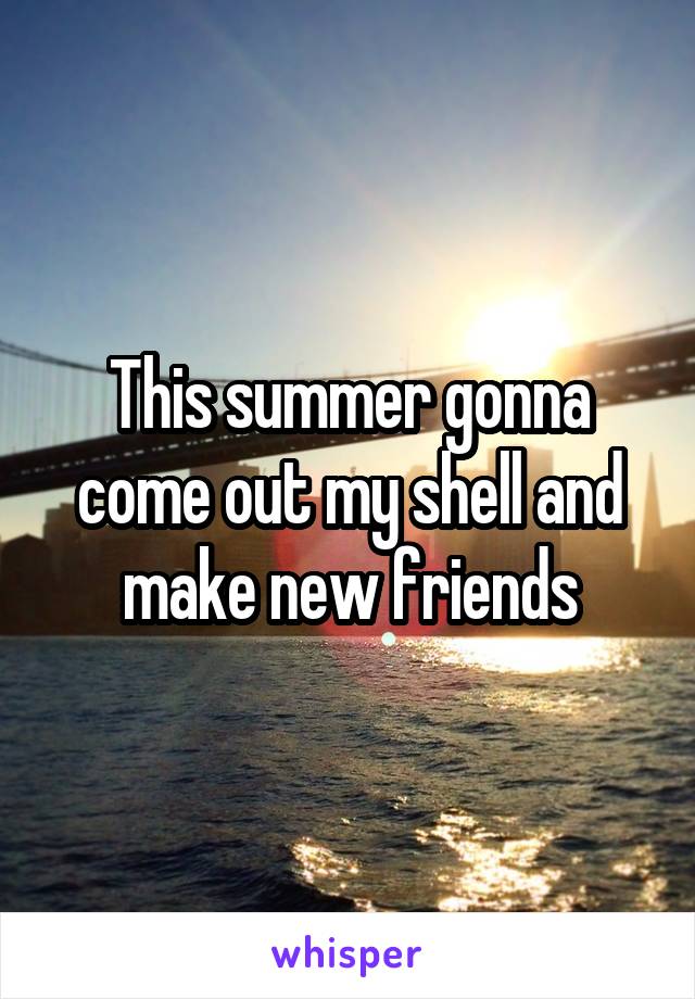 This summer gonna come out my shell and make new friends