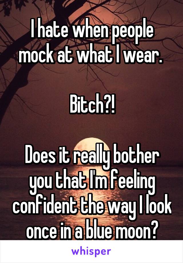 I hate when people mock at what I wear. 

Bitch?!

Does it really bother you that I'm feeling confident the way I look once in a blue moon?