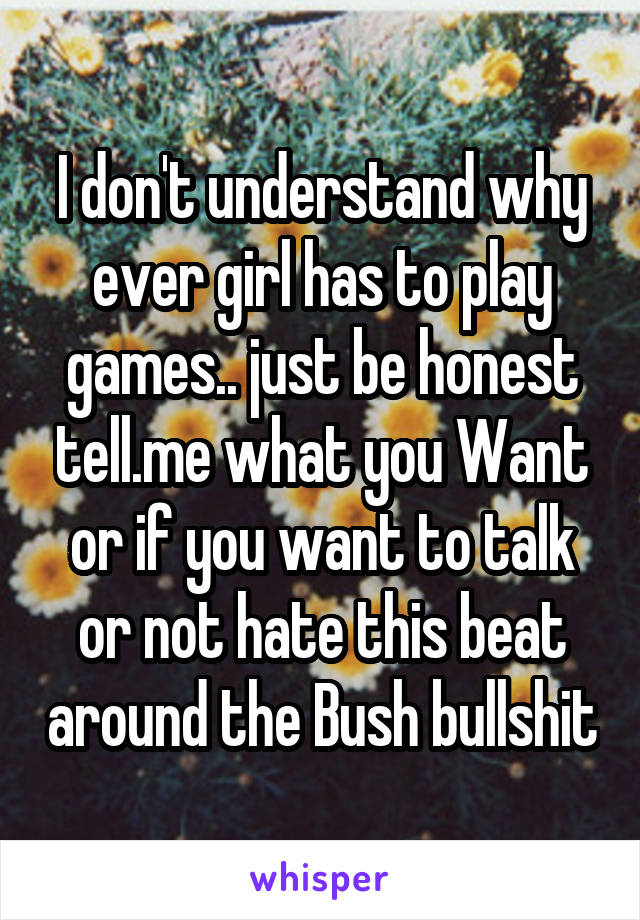 I don't understand why ever girl has to play games.. just be honest tell.me what you Want or if you want to talk or not hate this beat around the Bush bullshit