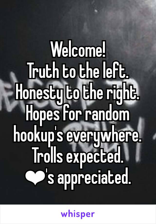 Welcome!
Truth to the left.
Honesty to the right.
Hopes for random hookup's everywhere.
Trolls expected.
❤'s appreciated.