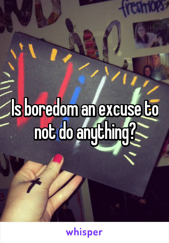Is boredom an excuse to not do anything?