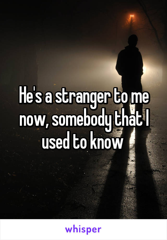 He's a stranger to me now, somebody that I used to know 