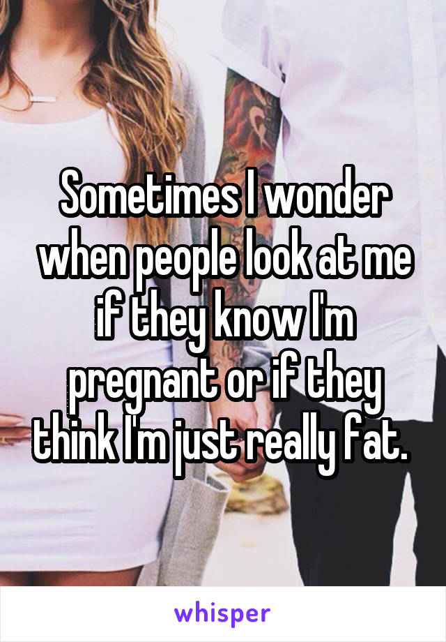 Sometimes I wonder when people look at me if they know I'm pregnant or if they think I'm just really fat. 