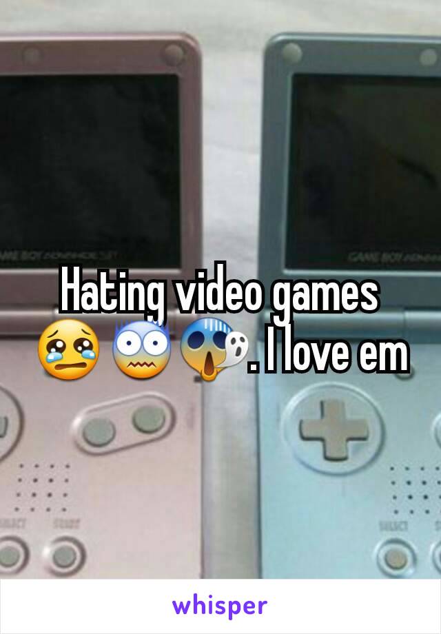 Hating video games 😢😨😱. I love em